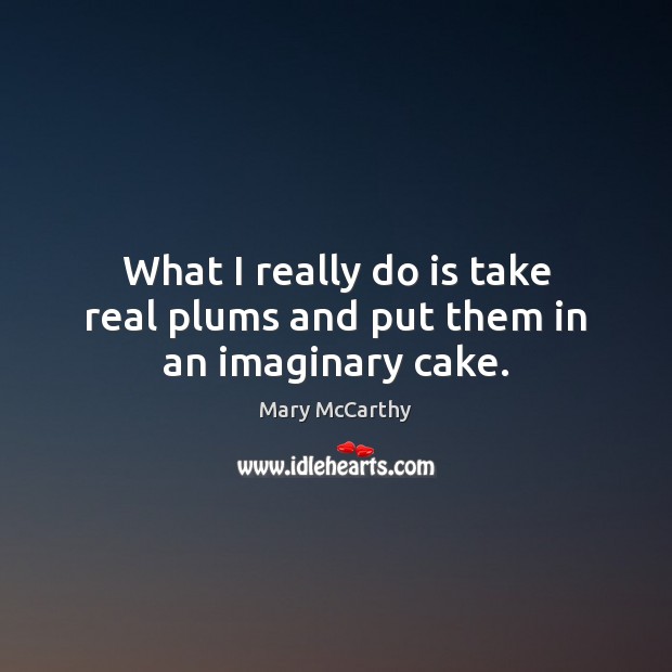 What I really do is take real plums and put them in an imaginary cake. Mary McCarthy Picture Quote