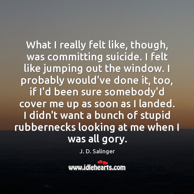 What I really felt like, though, was committing suicide. I felt like J. D. Salinger Picture Quote