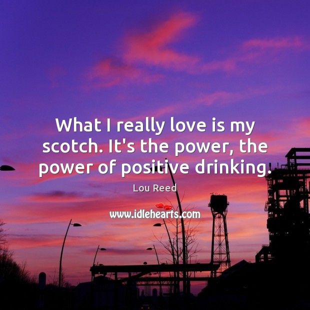 What I really love is my scotch. It’s the power, the power of positive drinking. Lou Reed Picture Quote