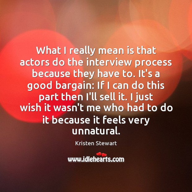 What I really mean is that actors do the interview process because Kristen Stewart Picture Quote