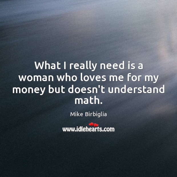 What I really need is a woman who loves me for my money but doesn’t understand math. Mike Birbiglia Picture Quote