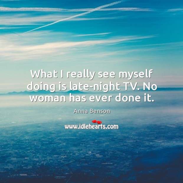 What I really see myself doing is late-night tv. No woman has ever done it. Anna Benson Picture Quote