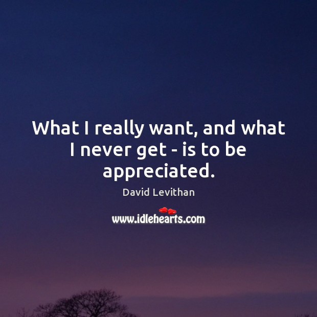 What I really want, and what I never get – is to be appreciated. David Levithan Picture Quote