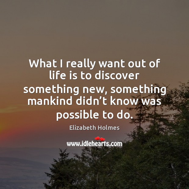 What I really want out of life is to discover something new, Elizabeth Holmes Picture Quote