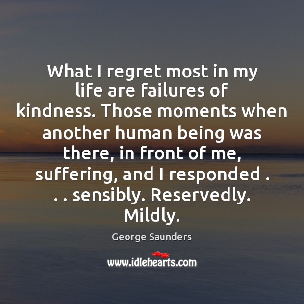 What I regret most in my life are failures of kindness. Those George Saunders Picture Quote
