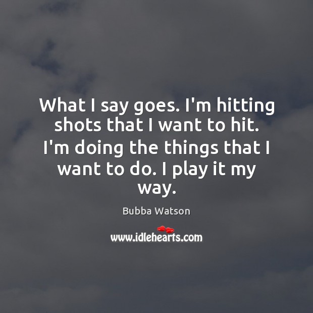 What I say goes. I’m hitting shots that I want to hit. Bubba Watson Picture Quote