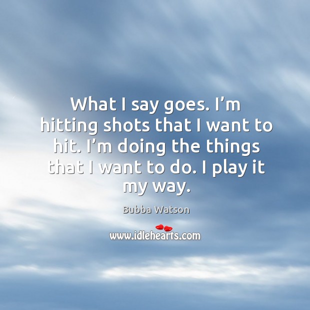 What I say goes. I’m hitting shots that I want to hit. I’m doing the things that I want to do. Image