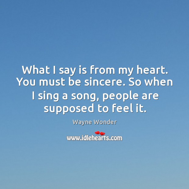 What I say is from my heart. You must be sincere. So when I sing a song, people are supposed to feel it. Image