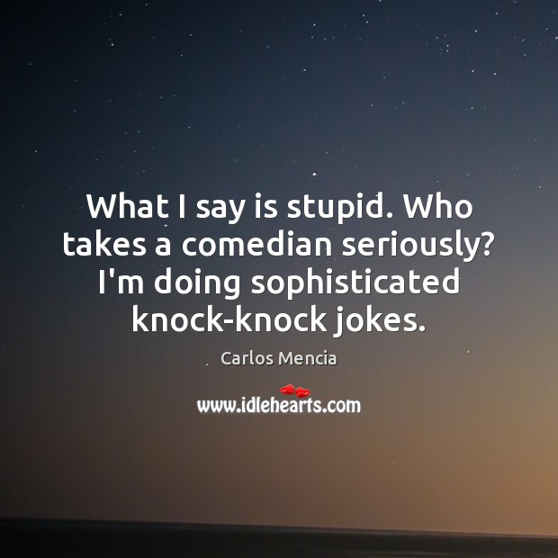 What I say is stupid. Who takes a comedian seriously? I’m doing Carlos Mencia Picture Quote