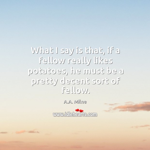What I say is that, if a fellow really likes potatoes, he must be a pretty decent sort of fellow. A.A. Milne Picture Quote
