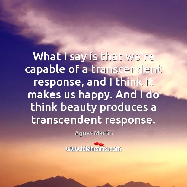 What I say is that we’re capable of a transcendent response, and Agnes Martin Picture Quote