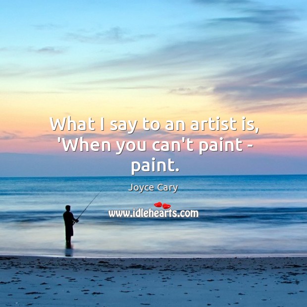 What I say to an artist is, ‘When you can’t paint – paint. Joyce Cary Picture Quote