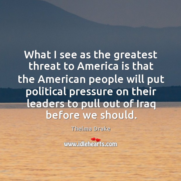 What I see as the greatest threat to america is that the american people will put political Image