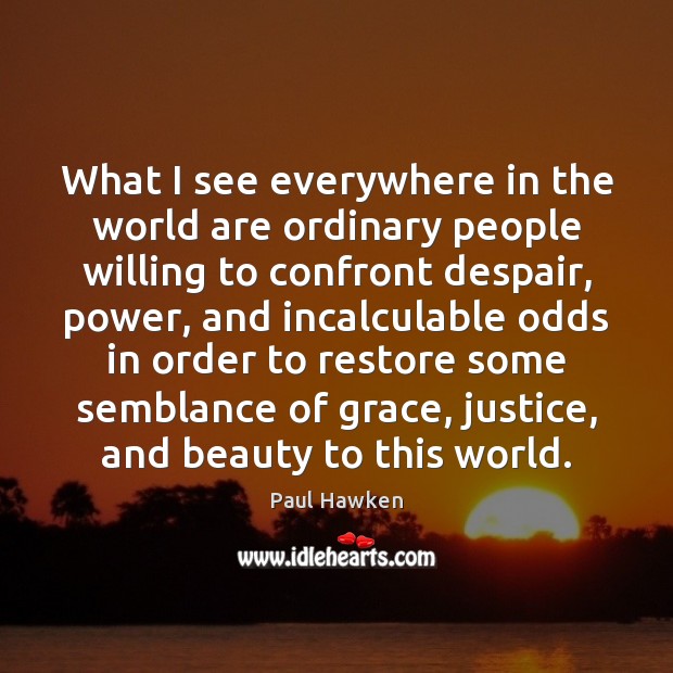 What I see everywhere in the world are ordinary people willing to Paul Hawken Picture Quote