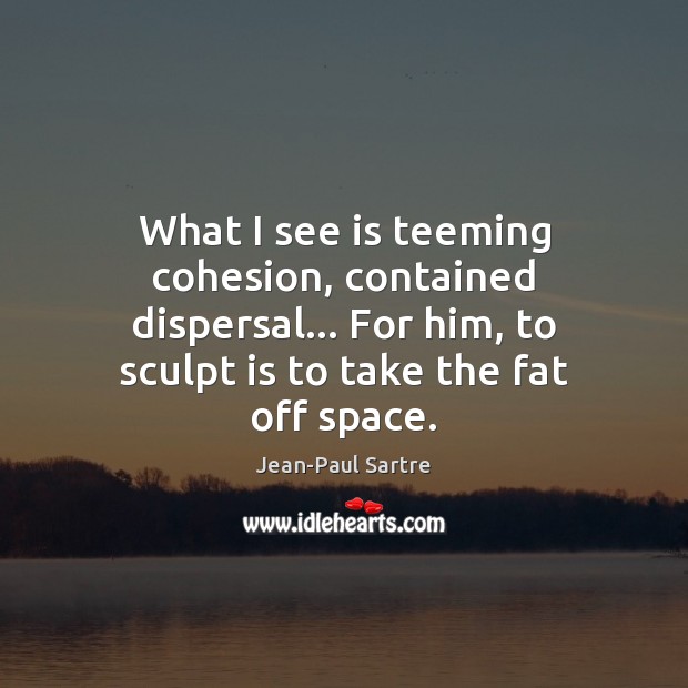 What I see is teeming cohesion, contained dispersal… For him, to sculpt Jean-Paul Sartre Picture Quote