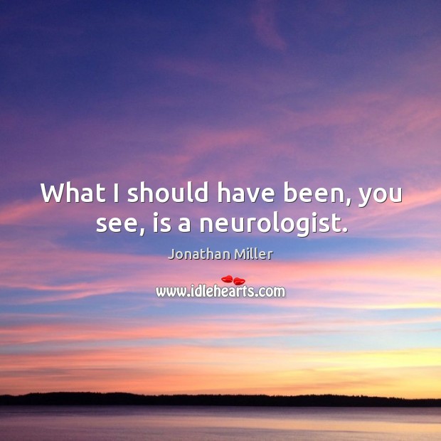 What I should have been, you see, is a neurologist. Jonathan Miller Picture Quote