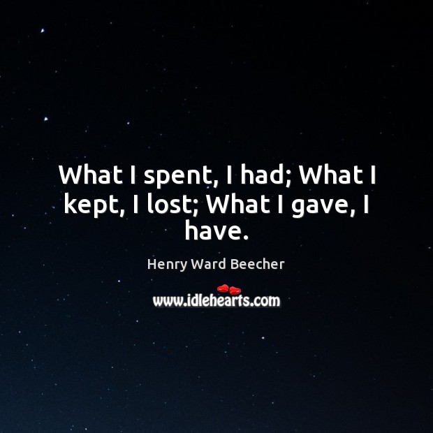 What I spent, I had; What I kept, I lost; What I gave, I have. Henry Ward Beecher Picture Quote