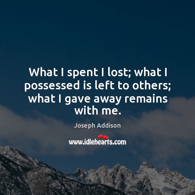What I spent I lost; what I possessed is left to others; what I gave away remains with me. Joseph Addison Picture Quote