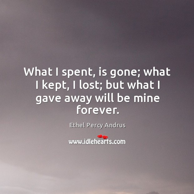 What I spent, is gone; what I kept, I lost; but what I gave away will be mine forever. Ethel Percy Andrus Picture Quote