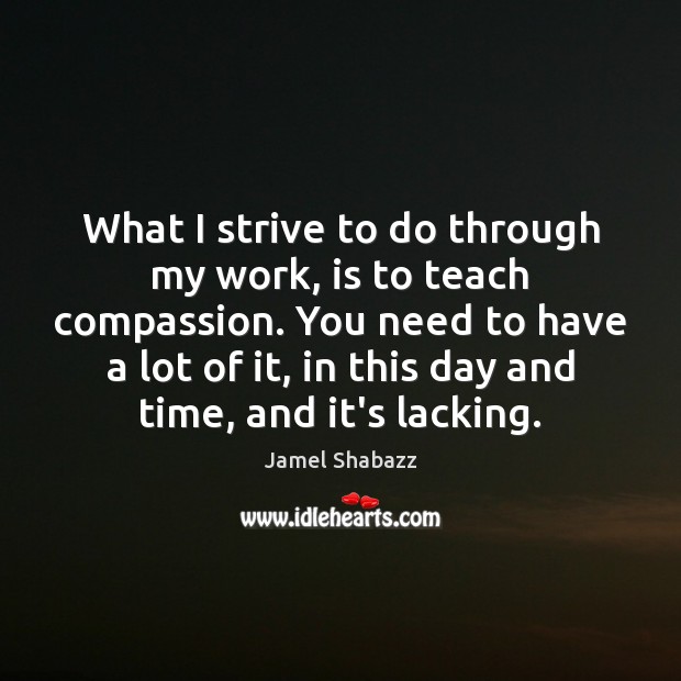 What I strive to do through my work, is to teach compassion. Jamel Shabazz Picture Quote
