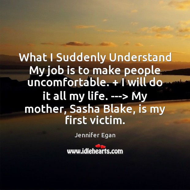 What I Suddenly Understand My job is to make people uncomfortable. + I Jennifer Egan Picture Quote