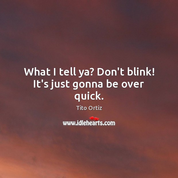 What I tell ya? Don’t blink! It’s just gonna be over quick. Image