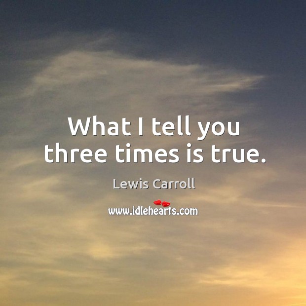 What I tell you three times is true. Lewis Carroll Picture Quote