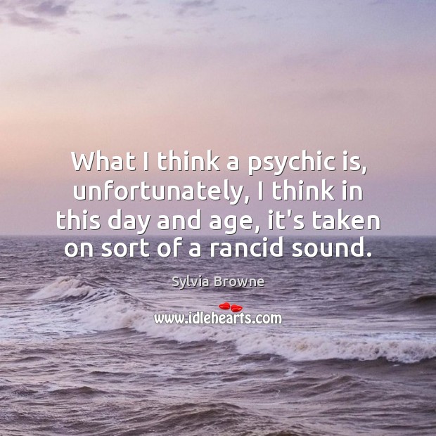 What I think a psychic is, unfortunately, I think in this day Sylvia Browne Picture Quote