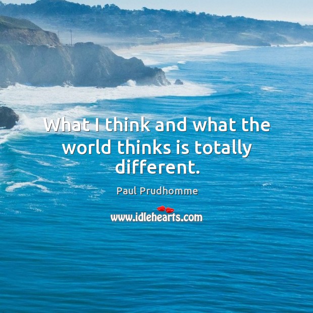 What I think and what the world thinks is totally different. Image