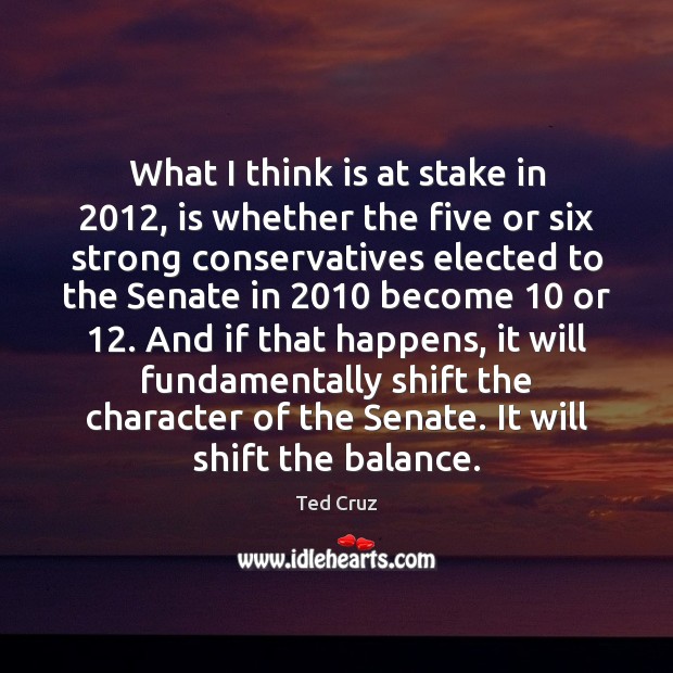 What I think is at stake in 2012, is whether the five or Ted Cruz Picture Quote