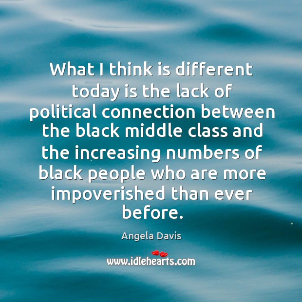 What I think is different today is the lack of political connection between the black middle Angela Davis Picture Quote