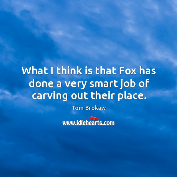 What I think is that fox has done a very smart job of carving out their place. Tom Brokaw Picture Quote