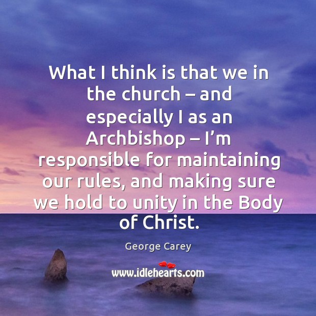 What I think is that we in the church – and especially I as an archbishop – I’m responsible for maintaining our rules George Carey Picture Quote