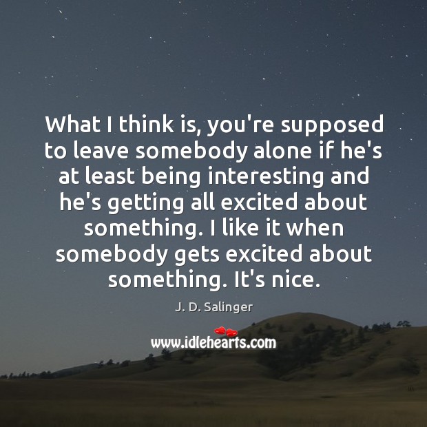 What I think is, you’re supposed to leave somebody alone if he’s J. D. Salinger Picture Quote