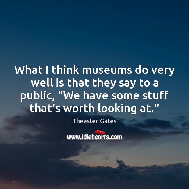 What I think museums do very well is that they say to Theaster Gates Picture Quote