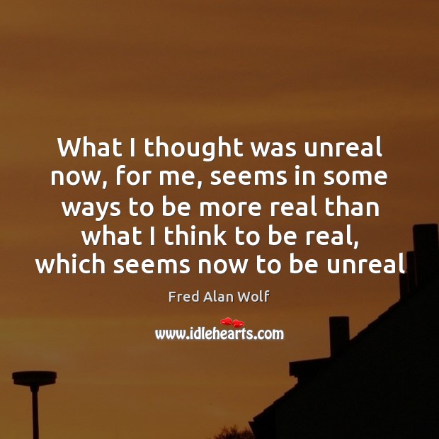 What I thought was unreal now, for me, seems in some ways Fred Alan Wolf Picture Quote