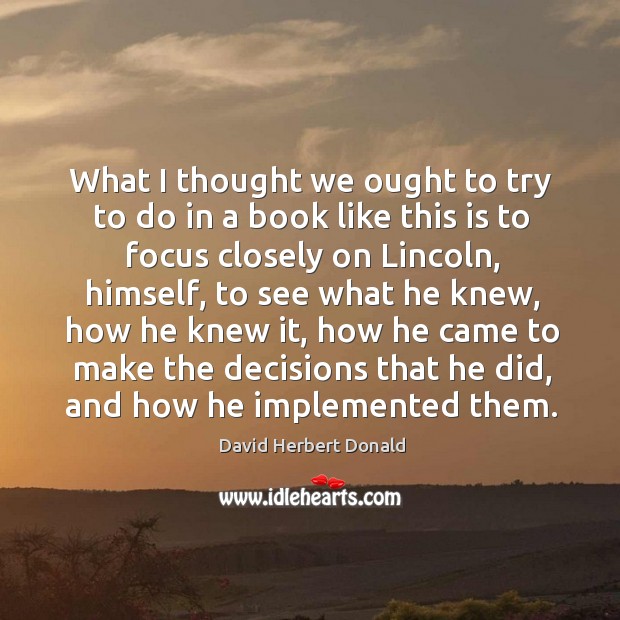 What I thought we ought to try to do in a book like this is to focus closely on lincoln David Herbert Donald Picture Quote