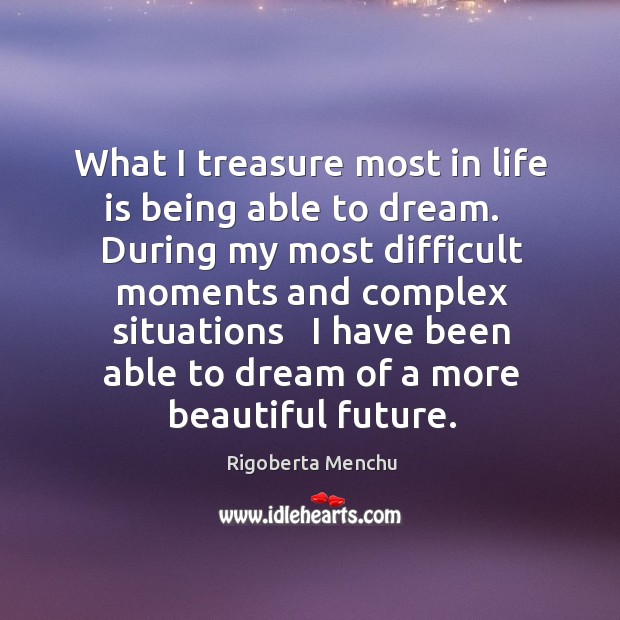 What I treasure most in life is being able to dream.   During Rigoberta Menchu Picture Quote