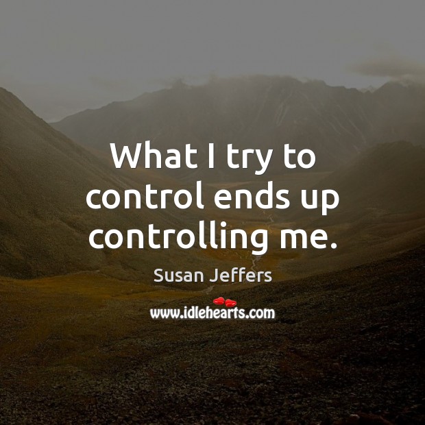 What I try to control ends up controlling me. Image