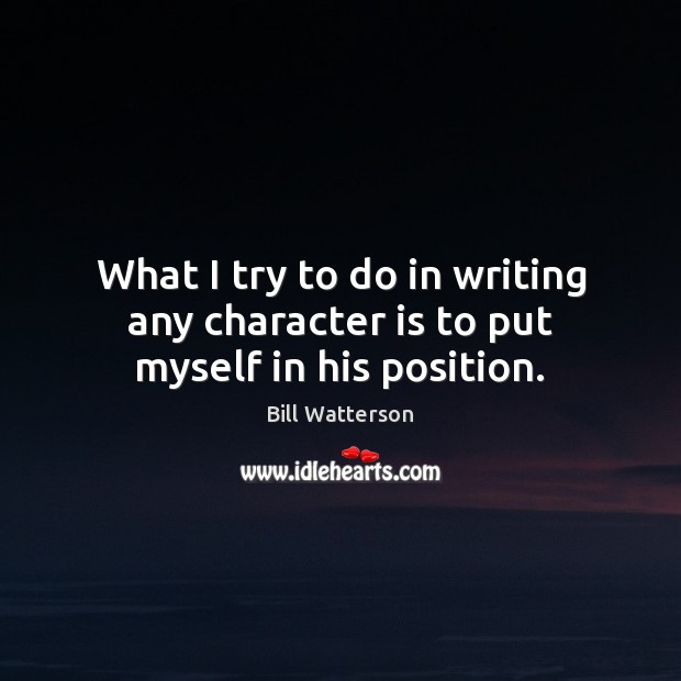What I try to do in writing any character is to put myself in his position. Image