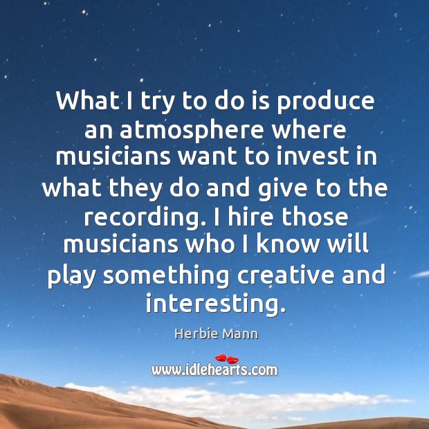 What I try to do is produce an atmosphere where musicians want to invest in what they Herbie Mann Picture Quote