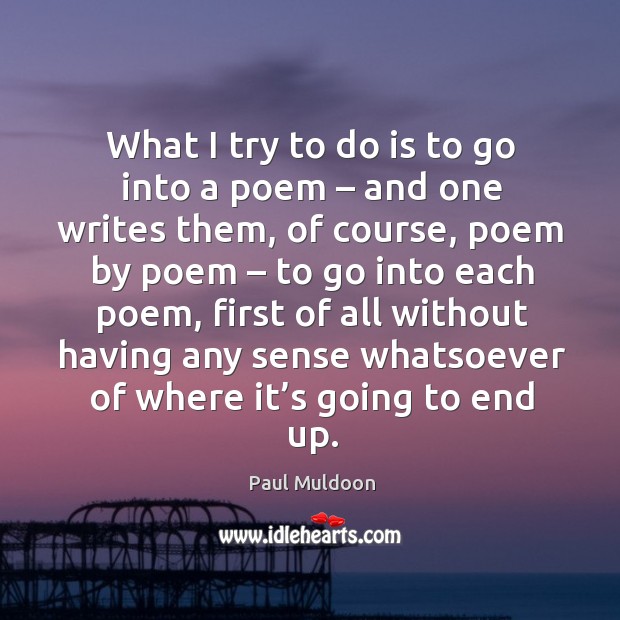 What I try to do is to go into a poem – and one writes them Paul Muldoon Picture Quote