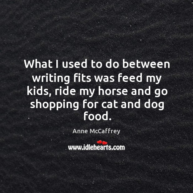 What I used to do between writing fits was feed my kids, ride my horse and go shopping for cat and dog food. Image