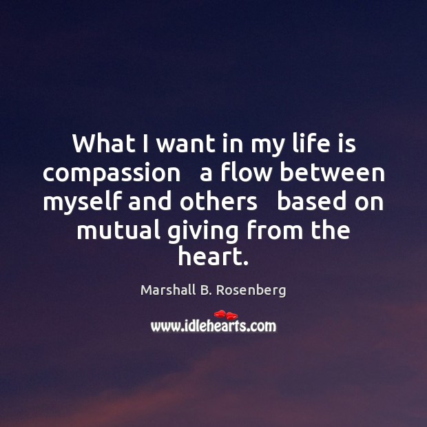 What I want in my life is compassion   a flow between myself Marshall B. Rosenberg Picture Quote