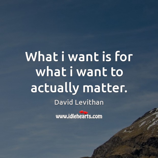 What i want is for what i want to actually matter. David Levithan Picture Quote