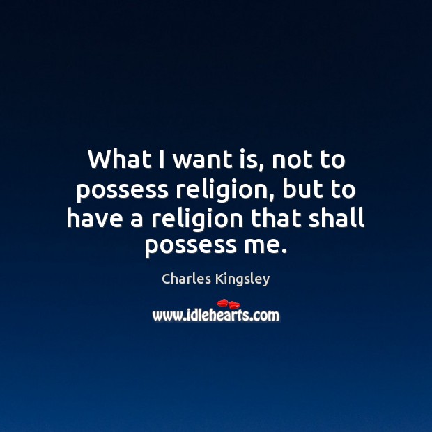 What I want is, not to possess religion, but to have a religion that shall possess me. Charles Kingsley Picture Quote