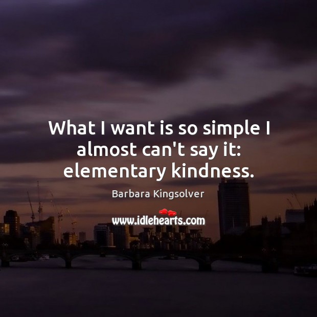 What I want is so simple I almost can’t say it: elementary kindness. Barbara Kingsolver Picture Quote