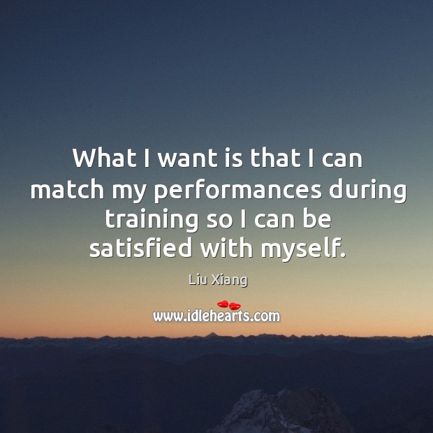 What I want is that I can match my performances during training so I can be satisfied with myself. Liu Xiang Picture Quote