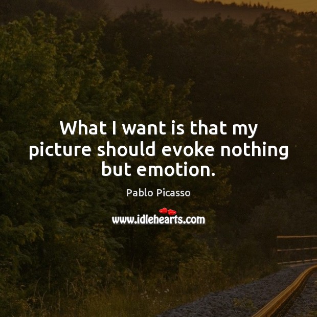 What I want is that my picture should evoke nothing but emotion. Pablo Picasso Picture Quote