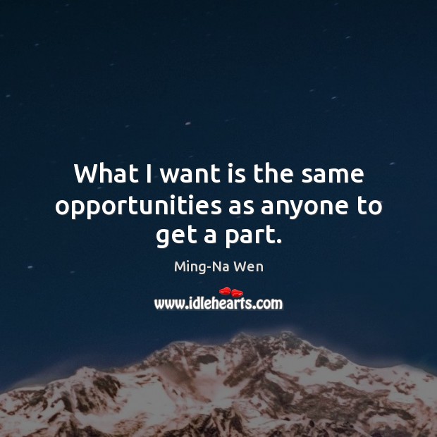 What I want is the same opportunities as anyone to get a part. Ming-Na Wen Picture Quote